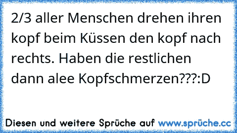 2/3 aller Menschen drehen ihren kopf beim Küssen den kopf nach rechts. Haben die restlichen dann alee Kopfschmerzen???
:D