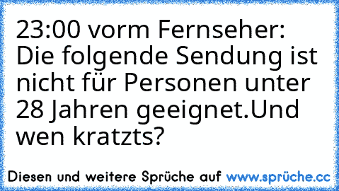 23:00 vorm Fernseher: Die folgende Sendung ist nicht für Personen unter 28 Jahren geeignet.
Und wen kratzts?