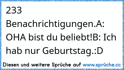 233 Benachrichtigungen.
A: OHA bist du beliebt!
B: Ich hab nur Geburtstag.
:D