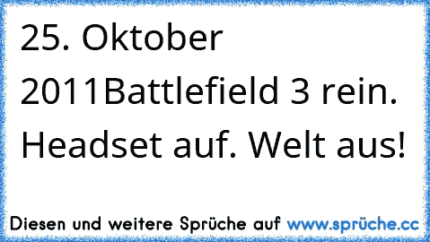 25. Oktober 2011
Battlefield 3 rein. Headset auf. Welt aus!