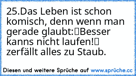 25.	Das Leben ist schon komisch, denn wenn man gerade glaubt:“Besser kann´s nicht laufen!“ zerfällt alles zu Staub.