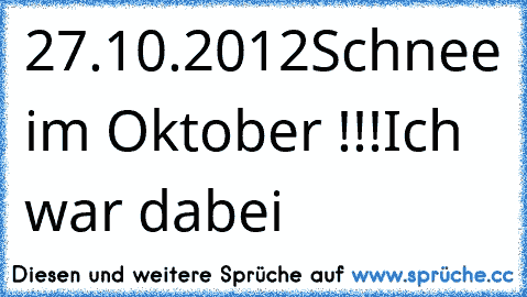 27.10.2012
Schnee im Oktober !!!
Ich war dabei ♥