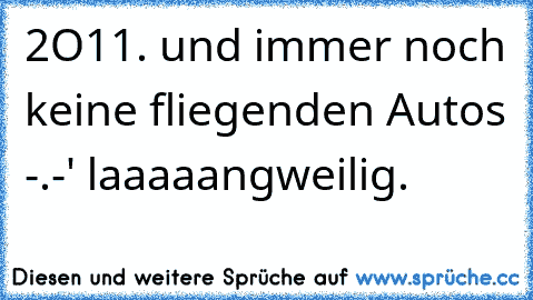 2O11. und immer noch keine fliegenden Autos -.-' laaaaangweilig.