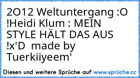 2O12 Weltuntergang :O !
Heidi Klum : MEIN STYLE HÄLT DAS AUS !
x'D 
« made by Tuerkiiyeem'