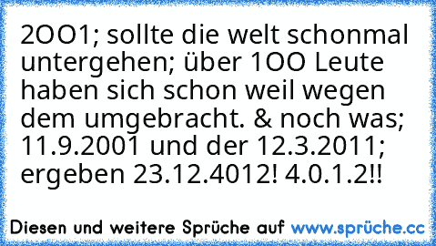 2OO1; sollte die welt schonmal untergehen; über 1OO Leute haben sich schon weil wegen dem umgebracht. & noch was; 11.9.2001 und der 12.3.2011; ergeben 23.12.4012! 4.0.1.2!!