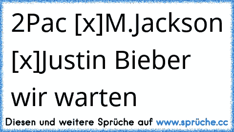 2Pac [x]
M.Jackson [x]
Justin Bieber …
wir warten