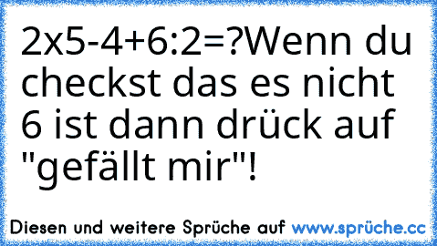 2x5-4+6:2=?
Wenn du checkst das es nicht 6 ist dann drück auf "gefällt mir"!