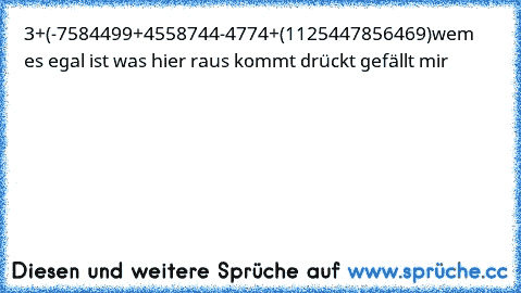 3+(-7584499+4558744-4774+(1125447856469)
wem es egal ist was hier raus kommt drückt gefällt mir