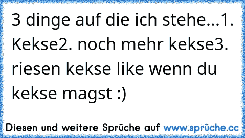 3 dinge auf die ich stehe...
1. Kekse
2. noch mehr kekse
3. riesen kekse 
like wenn du kekse magst :)