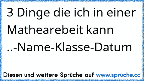 3 Dinge die ich in einer Mathearebeit kann ..
-Name
-Klasse
-Datum