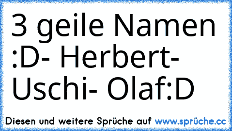 3 geile Namen :D
- Herbert
- Uschi
- Olaf
:D ♥