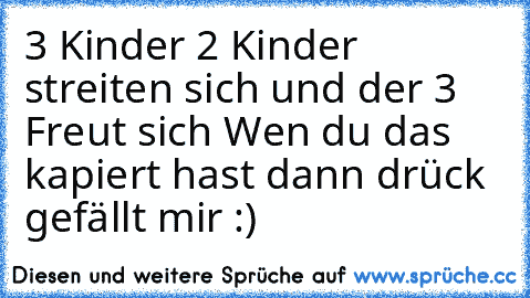 3 Kinder 
2 Kinder streiten sich und der 3 Freut sich 
Wen du das kapiert hast dann drück gefällt mir :)