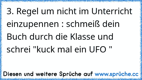 3. Regel um nicht im Unterricht einzupennen : schmeiß dein Buch durch die Klasse und schrei "kuck mal ein UFO "