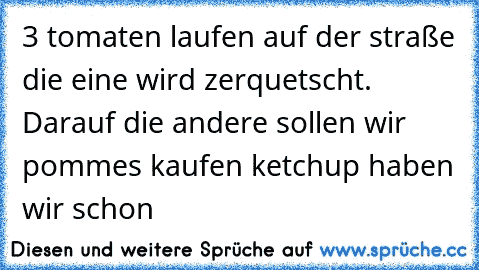 3 tomaten laufen auf der straße die eine wird zerquetscht. Darauf die andere sollen wir pommes kaufen ketchup haben wir schon