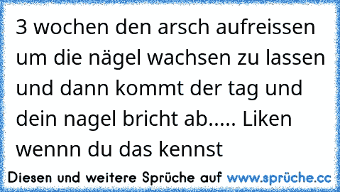 3 wochen den arsch aufreissen um die nägel wachsen zu lassen und dann kommt der tag und dein nagel bricht ab..... Liken wennn du das kennst