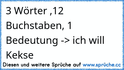 3 Wörter ,12  Buchstaben, 1 Bedeutung -> ich will Kekse