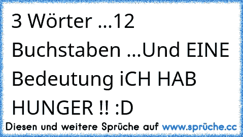 3 Wörter ...
12 Buchstaben ...
Und EINE Bedeutung ♥
•
•
•
•
•
•
•
•
•
•
•
•
iCH HAB HUNGER !! :D