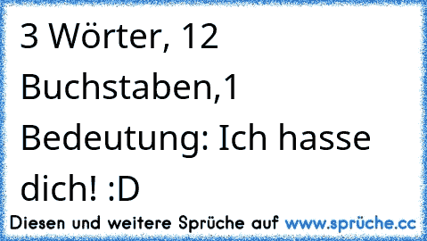 3 Wörter, 12 Buchstaben,1 Bedeutung: Ich hasse dich! :D