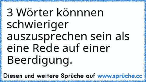 3 Wörter könnnen schwieriger auszusprechen sein als eine Rede auf einer Beerdigung.