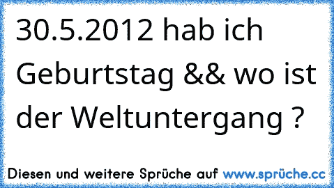 30.5.2012 hab ich Geburtstag && wo ist der Weltuntergang ?