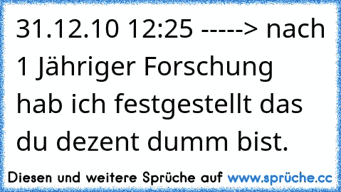 31.12.10 12:25 -----> nach 1 Jähriger Forschung hab ich festgestellt das du dezent dumm bist.