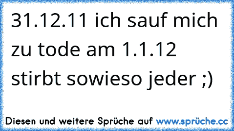 31.12.11 ich sauf mich zu tode am 1.1.12 stirbt sowieso jeder ;)