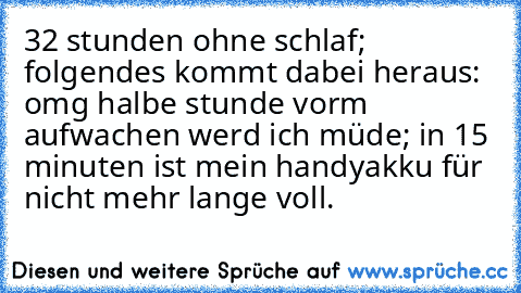 32 stunden ohne schlaf; folgendes kommt dabei heraus: omg halbe stunde vorm aufwachen werd ich müde; in 15 minuten ist mein handyakku für nicht mehr lange voll.