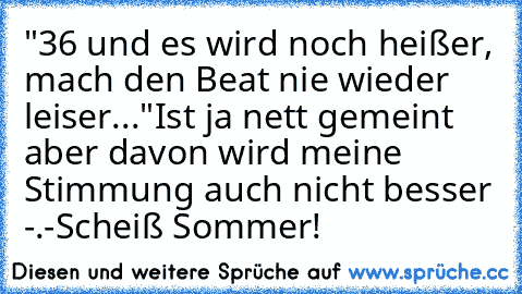 "36° und es wird noch heißer, mach den Beat nie wieder leiser..."
Ist ja nett gemeint aber davon wird meine Stimmung auch nicht besser -.-
Scheiß Sommer!