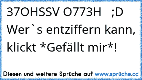 37OHSSV O773H   ;D 
Wer`s entziffern kann, klickt *Gefällt mir*!