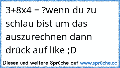 3+8x4 = ?
wenn du zu schlau bist um das auszurechnen dann drück auf like ;D