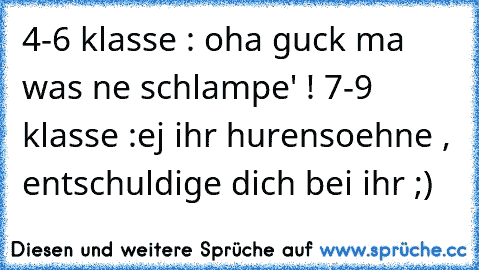 4-6 klasse : oha guck ma was ne schlampe' ! 
7-9 klasse :ej ihr hurensoehne , entschuldige dich bei ihr ;)