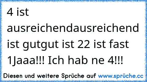 4 ist ausreichend
ausreichend ist gut
gut ist 2
2 ist fast 1
Jaaa!!! Ich hab ne 4!!!