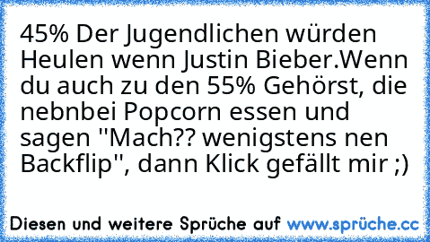 45% Der Jugendlichen würden Heulen wenn Justin Bieber.Wenn du auch zu den 55% Gehörst, die nebnbei Popcorn essen und sagen ''Mach?? wenigstens nen Backflip'', dann Klick gefällt mir ;)