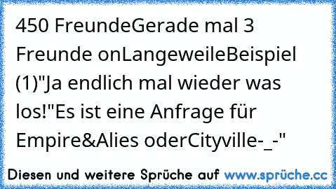 450 Freunde
Gerade mal 3 Freunde on
Langeweile
Beispiel (1)
"Ja endlich mal wieder was los!"
Es ist eine Anfrage für Empire&Alies oder
Cityville
-_-"