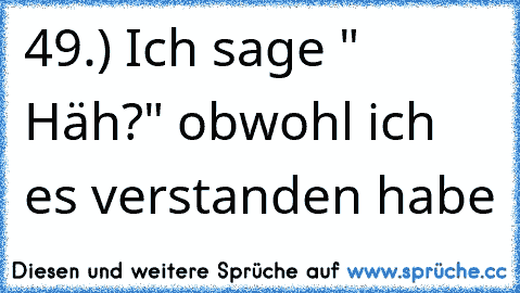 49.) Ich sage " Häh?" obwohl ich es verstanden habe