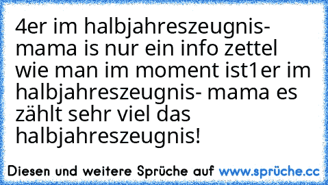 4er im halbjahreszeugnis- mama is nur ein info zettel wie man im moment ist
1er im halbjahreszeugnis- mama es zählt sehr viel das halbjahreszeugnis!