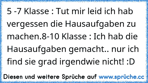 5 -7 Klasse : Tut mir leid ich hab vergessen die Hausaufgaben zu machen.
8-10 Klasse : Ich hab die Hausaufgaben gemacht.. nur ich find sie grad irgendwie nicht! :D