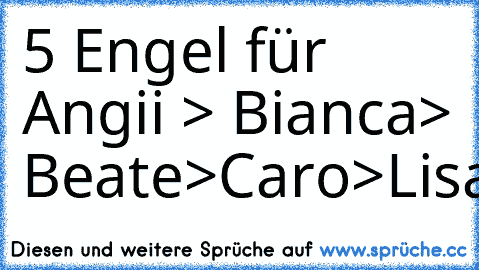 5 Engel für Angii ♥
> Bianca
> Beate
>Caro
>Lisa
>Danii