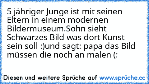 5 jähriger Junge ist mit seinen Eltern in einem modernen Bildermuseum.
Sohn sieht Schwarzes Bild was dort Kunst sein soll :)
und sagt: papa das Bild müssen die noch an malen (: