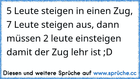 5 Leute steigen in einen Zug, 7 Leute steigen aus, dann müssen 2 leute einsteigen damit der Zug lehr ist ;D