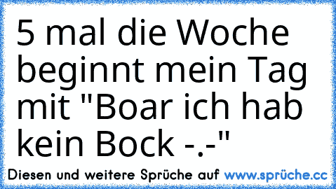 5 mal die Woche beginnt mein Tag mit "Boar ich hab kein Bock -.-"