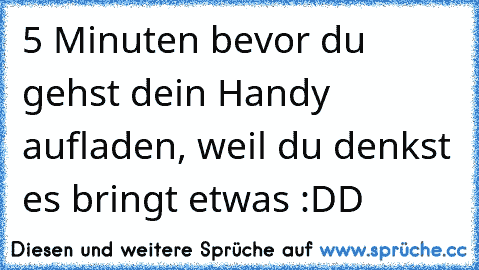 5 Minuten bevor du gehst dein Handy aufladen, weil du denkst es bringt etwas :DD