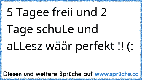 5 Tagee freii und 2 Tage schuLe und aLLesz wäär perfekt !! (: