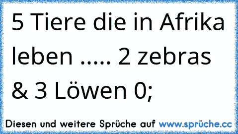 5 Tiere die in Afrika leben .....
 2 zebras & 3 Löwen 0;