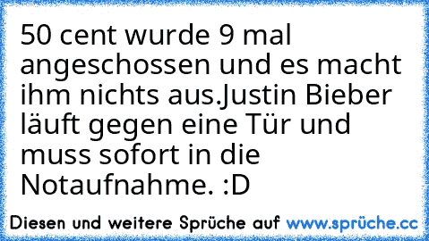 50 cent wurde 9 mal angeschossen und es macht ihm nichts aus.
Justin Bieber läuft gegen eine Tür und muss sofort in die Notaufnahme. :D