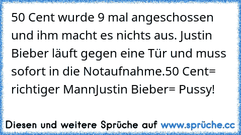 50 Cent wurde 9 mal angeschossen und ihm macht es nichts aus. Justin Bieber läuft gegen eine Tür und muss sofort in die Notaufnahme.
50 Cent= richtiger Mann
Justin Bieber= Pussy!