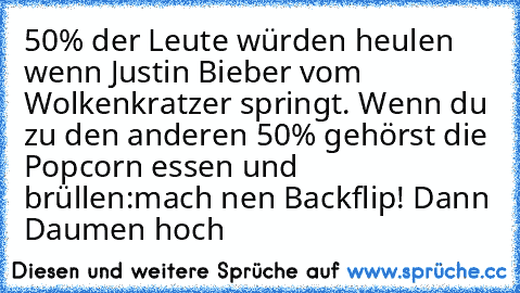 50% der Leute würden heulen wenn Justin Bieber vom Wolkenkratzer springt. Wenn du zu den anderen 50% gehörst die Popcorn essen und brüllen:mach nen﻿ Backflip! Dann Daumen hoch