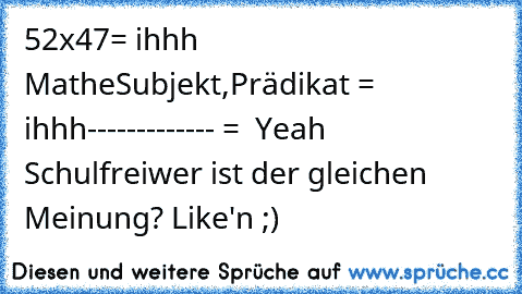 52x47= ihhh Mathe
Subjekt,Prädikat = ihhh
------------- =  Yeah Schulfrei
wer ist der gleichen Meinung? Like'n ;)