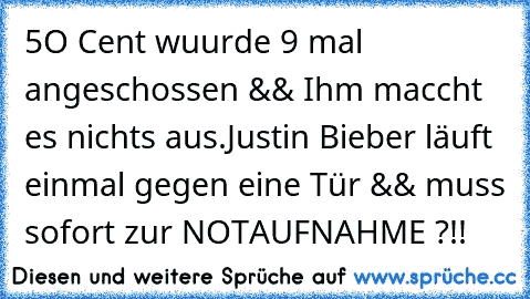 5O Cent wuurde 9 mal angeschossen && Ihm maccht es nichts aus.
Justin Bieber läuft einmal gegen eine Tür && muss sofort zur NOTAUFNAHME ?!!