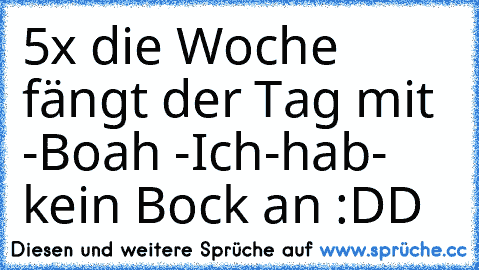 5x die Woche fängt der Tag mit -Boah -Ich-hab- kein Bock an 
:DD